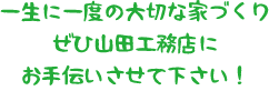 一生に一度の大切な家づくりぜひ山田工務店にお手伝いさせて下さい！